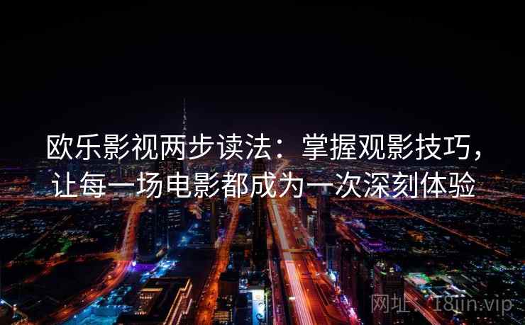 欧乐影视两步读法：掌握观影技巧，让每一场电影都成为一次深刻体验