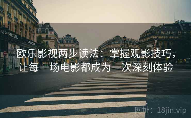 欧乐影视两步读法：掌握观影技巧，让每一场电影都成为一次深刻体验