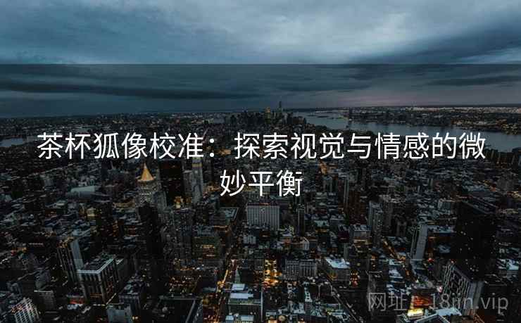 茶杯狐像校准：探索视觉与情感的微妙平衡