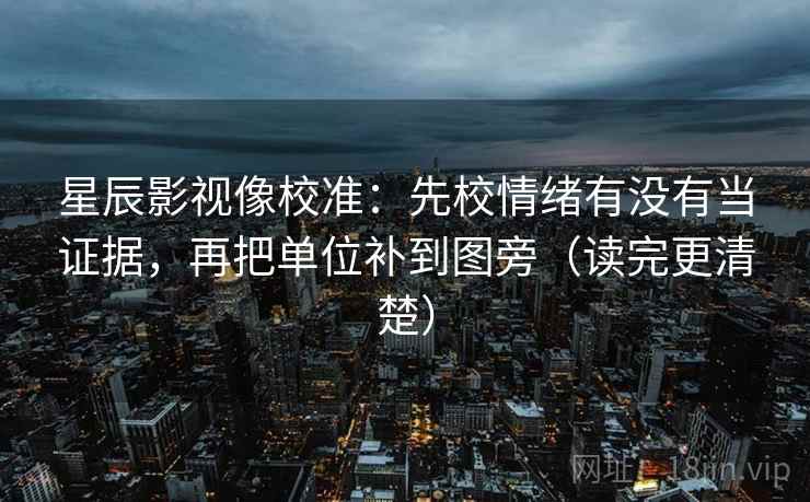 星辰影视像校准:先校情绪有没有当证据,再把单位补到图旁(读完更清楚) 星辰影视像校准:先校情绪有没有当证据,再把单位补到图旁(读完更清楚)