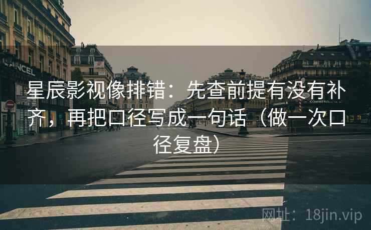 星辰影视像排错:先查前提有没有补齐,再把口径写成一句话(做一次口径复盘) 星辰影视像排错:先查前提有没有补齐,再把口径写成一句话(做一次口径复盘)