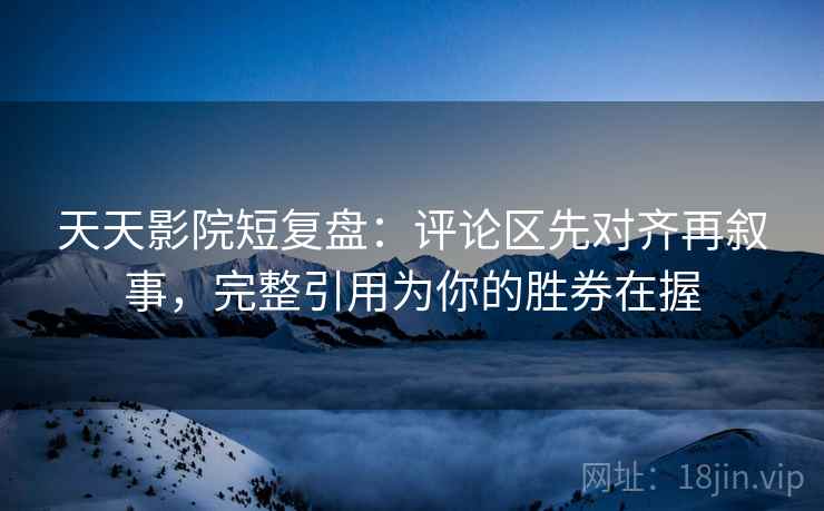 天天影院短复盘：评论区先对齐再叙事，完整引用为你的胜券在握