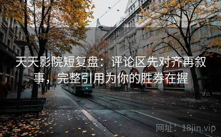 天天影院短复盘：评论区先对齐再叙事，完整引用为你的胜券在握