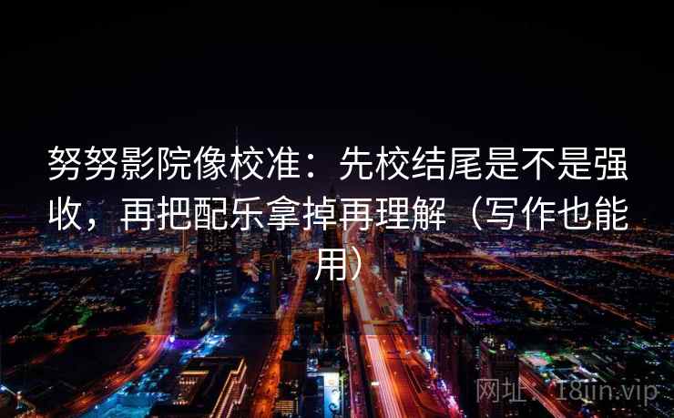 努努影院像校准：先校结尾是不是强收，再把配乐拿掉再理解（写作也能用）