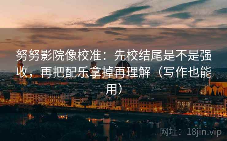 努努影院像校准：先校结尾是不是强收，再把配乐拿掉再理解（写作也能用）