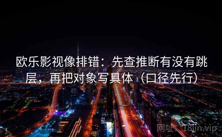 欧乐影视像排错：先查推断有没有跳层，再把对象写具体（口径先行）