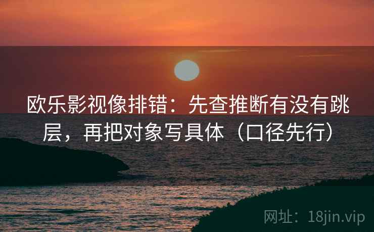 欧乐影视像排错：先查推断有没有跳层，再把对象写具体（口径先行）