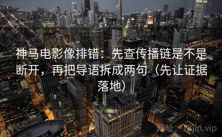 神马电影像排错：先查传播链是不是断开，再把导语拆成两句（先让证据落地）