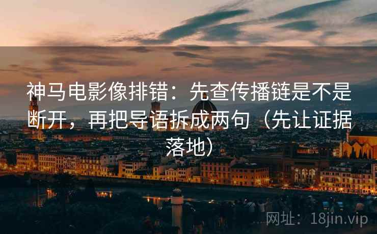神马电影像排错：先查传播链是不是断开，再把导语拆成两句（先让证据落地）