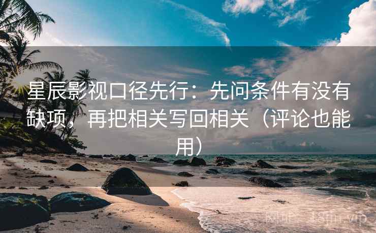 星辰影视口径先行:先问条件有没有缺项,再把相关写回相关(评论也能用) 星辰影视口径先行:先问条件有没有缺项,再把相关写回相关(评论也能用)
