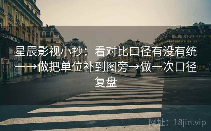 星辰影视小抄：看对比口径有没有统一→做把单位补到图旁→做一次口径复盘