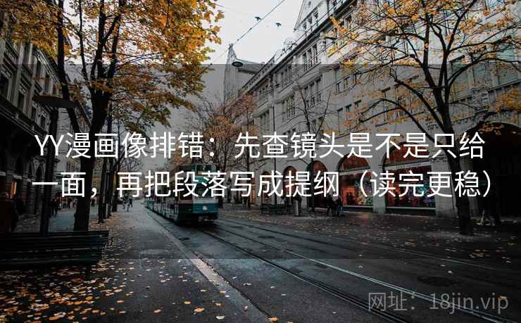 YY漫画像排错：先查镜头是不是只给一面，再把段落写成提纲（读完更稳）