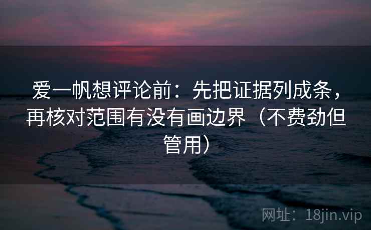 爱一帆想评论前：先把证据列成条，再核对范围有没有画边界（不费劲但管用）