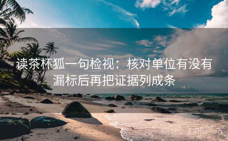 读茶杯狐一句检视:核对单位有没有漏标后再把证据列成条 读茶杯狐一句检视:核对单位有没有漏标后再把证据列成条