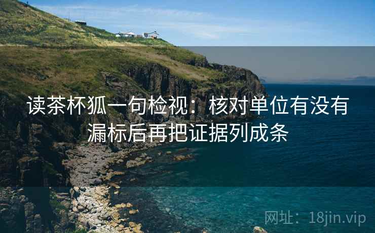读茶杯狐一句检视:核对单位有没有漏标后再把证据列成条 读茶杯狐一句检视:核对单位有没有漏标后再把证据列成条