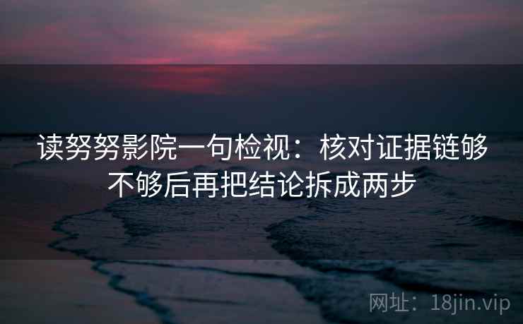 读努努影院一句检视:核对证据链够不够后再把结论拆成两步 读努努影院一句检视:核对证据链够不够后再把结论拆成两步