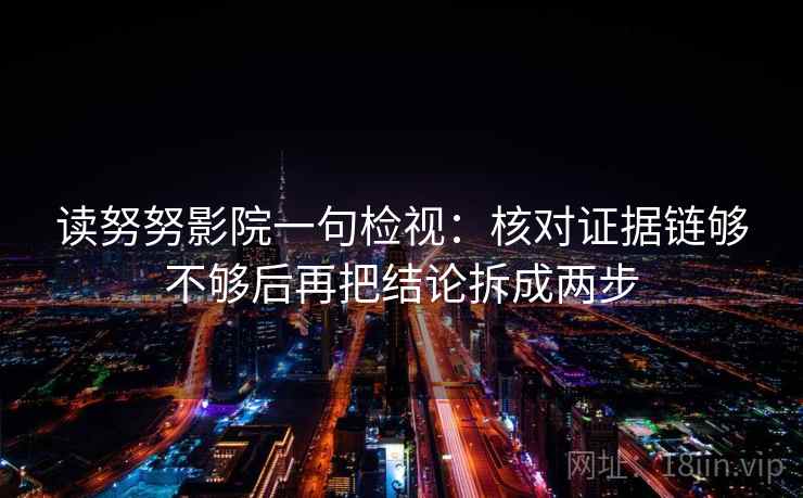 读努努影院一句检视:核对证据链够不够后再把结论拆成两步 读努努影院一句检视:核对证据链够不够后再把结论拆成两步