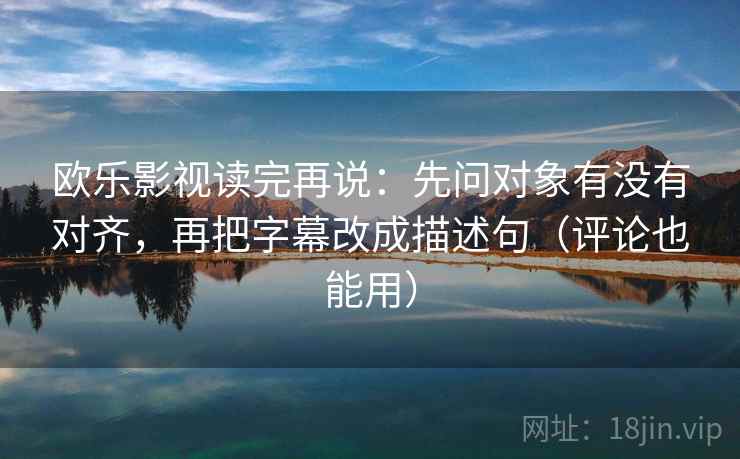 欧乐影视读完再说：先问对象有没有对齐，再把字幕改成描述句（评论也能用）