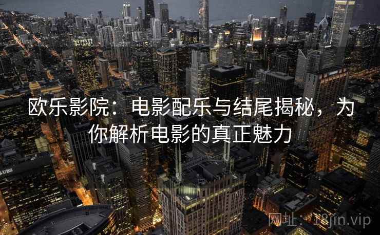 欧乐影院：电影配乐与结尾揭秘，为你解析电影的真正魅力