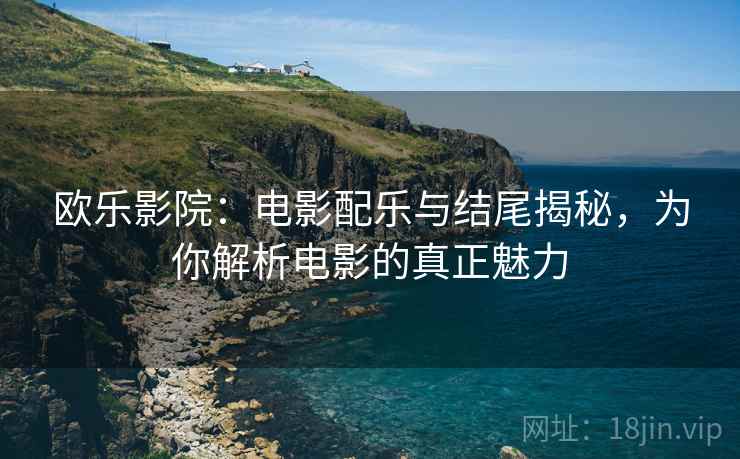 欧乐影院：电影配乐与结尾揭秘，为你解析电影的真正魅力