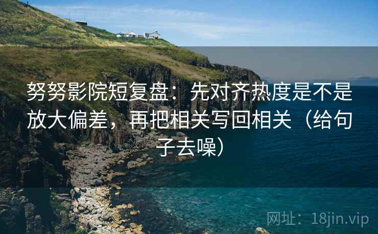 努努影院短复盘:先对齐热度是不是放大偏差,再把相关写回相关(给句子去噪) 努努影院短复盘:先对齐热度是不是放大偏差,再把相关写回相关(给句子去噪)