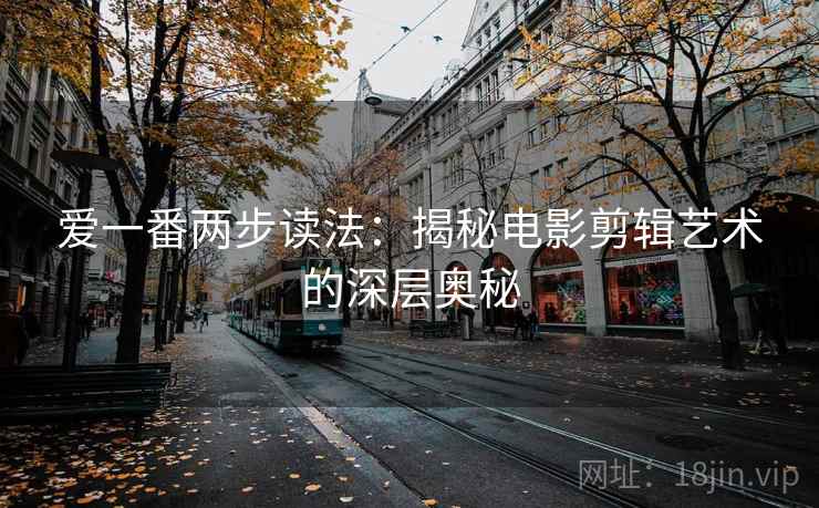 爱一番两步读法:揭秘电影剪辑艺术的深层奥秘 爱一番两步读法:揭秘电影剪辑艺术的深层奥秘
