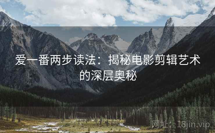 爱一番两步读法:揭秘电影剪辑艺术的深层奥秘 爱一番两步读法:揭秘电影剪辑艺术的深层奥秘