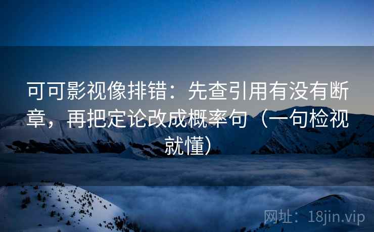 可可影视像排错：先查引用有没有断章，再把定论改成概率句（一句检视就懂）
