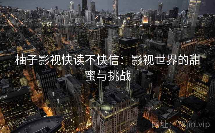 柚子影视快读不快信:影视世界的甜蜜与挑战 柚子影视快读不快信:影视世界的甜蜜与挑战