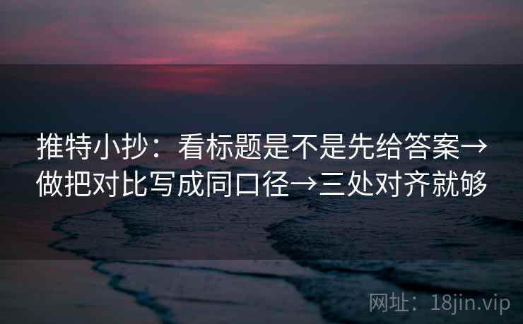 推特小抄：看标题是不是先给答案→做把对比写成同口径→三处对齐就够