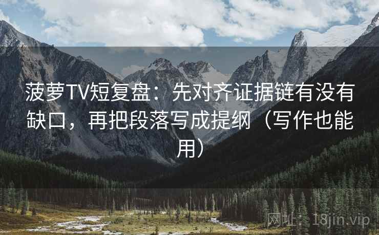 菠萝TV短复盘：先对齐证据链有没有缺口，再把段落写成提纲（写作也能用）