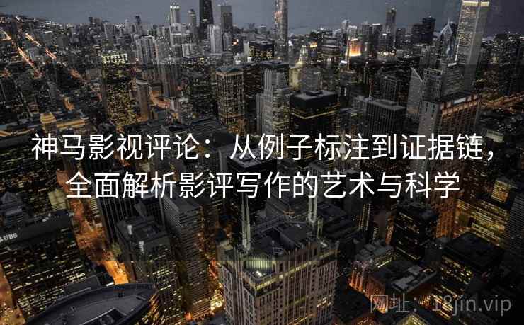 神马影视评论：从例子标注到证据链，全面解析影评写作的艺术与科学