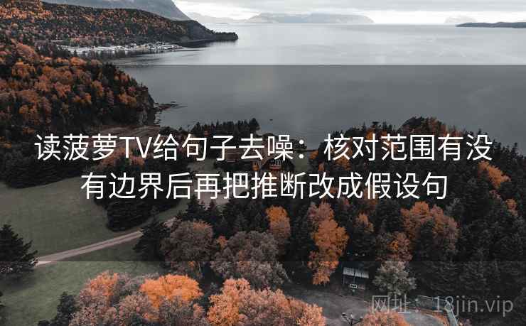 读菠萝TV给句子去噪：核对范围有没有边界后再把推断改成假设句