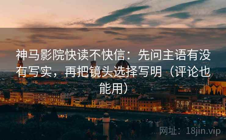 神马影院快读不快信:先问主语有没有写实,再把镜头选择写明(评论也能用) 神马影院快读不快信:先问主语有没有写实,再把镜头选择写明(评论也能用)