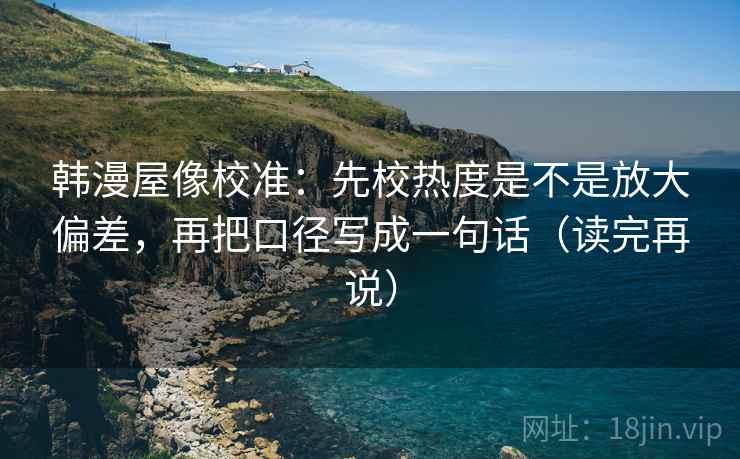 韩漫屋像校准:先校热度是不是放大偏差,再把口径写成一句话(读完再说) 韩漫屋像校准:先校热度是不是放大偏差,再把口径写成一句话(读完再说)