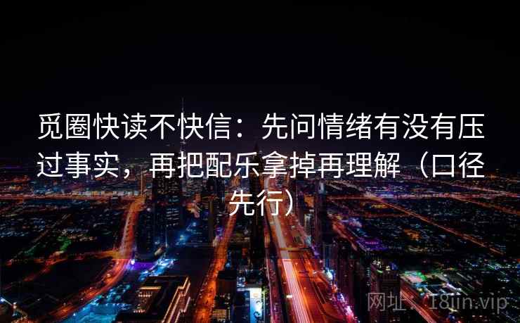 觅圈快读不快信：先问情绪有没有压过事实，再把配乐拿掉再理解（口径先行）