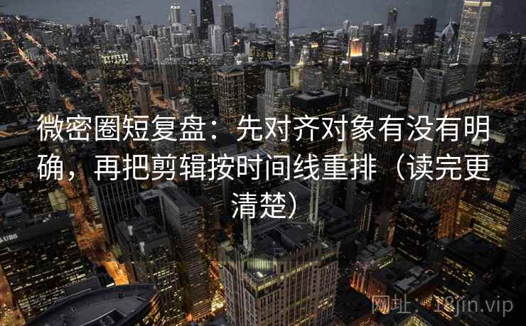 微密圈短复盘：先对齐对象有没有明确，再把剪辑按时间线重排（读完更清楚）