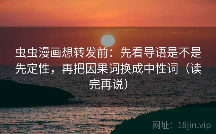 虫虫漫画想转发前：先看导语是不是先定性，再把因果词换成中性词（读完再说）