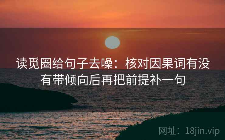 读觅圈给句子去噪:核对因果词有没有带倾向后再把前提补一句 读觅圈给句子去噪:核对因果词有没有带倾向后再把前提补一句