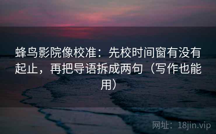 蜂鸟影院像校准:先校时间窗有没有起止,再把导语拆成两句(写作也能用) 蜂鸟影院像校准:先校时间窗有没有起止,再把导语拆成两句(写作也能用)