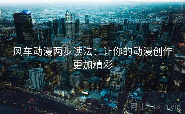 风车动漫两步读法：让你的动漫创作更加精彩