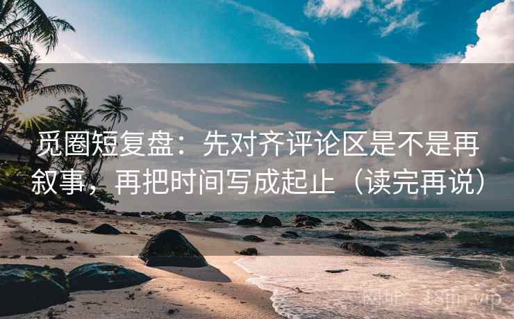 觅圈短复盘:先对齐评论区是不是再叙事,再把时间写成起止(读完再说) 觅圈短复盘:先对齐评论区是不是再叙事,再把时间写成起止(读完再说)