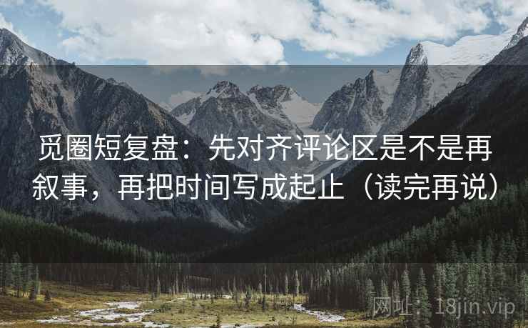 觅圈短复盘:先对齐评论区是不是再叙事,再把时间写成起止(读完再说) 觅圈短复盘:先对齐评论区是不是再叙事,再把时间写成起止(读完再说)