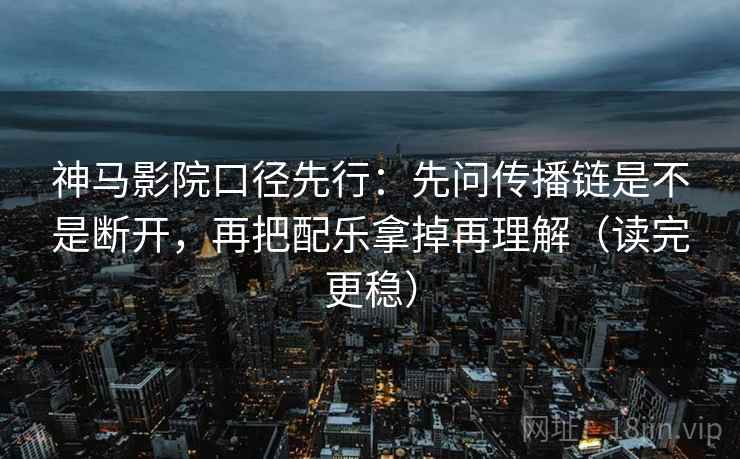 神马影院口径先行：先问传播链是不是断开，再把配乐拿掉再理解（读完更稳）