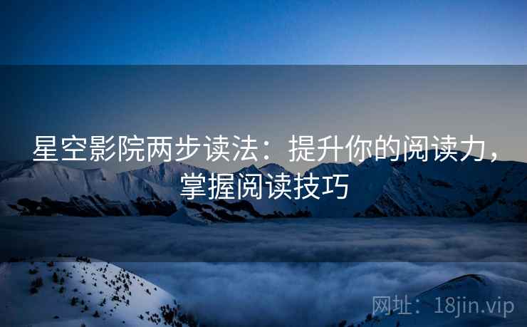 星空影院两步读法:提升你的阅读力,掌握阅读技巧 星空影院两步读法:提升你的阅读力,掌握阅读技巧
