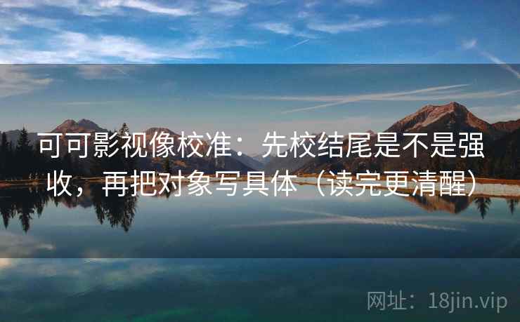 可可影视像校准:先校结尾是不是强收,再把对象写具体(读完更清醒) 可可影视像校准:先校结尾是不是强收,再把对象写具体(读完更清醒)