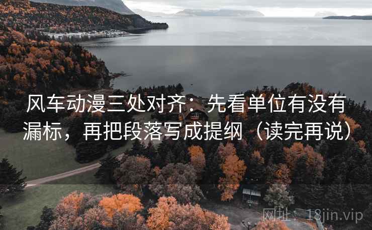 风车动漫三处对齐：先看单位有没有漏标，再把段落写成提纲（读完再说）