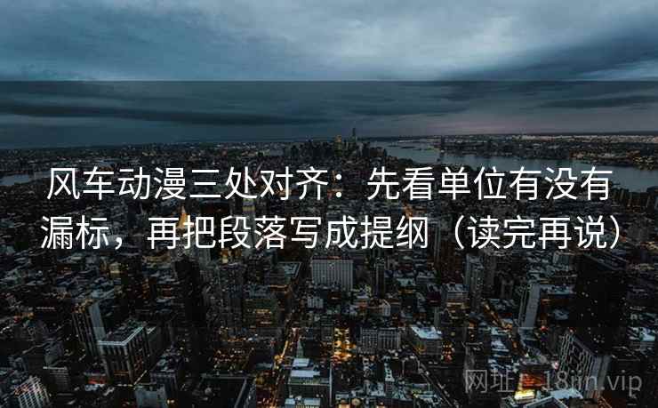 风车动漫三处对齐：先看单位有没有漏标，再把段落写成提纲（读完再说）