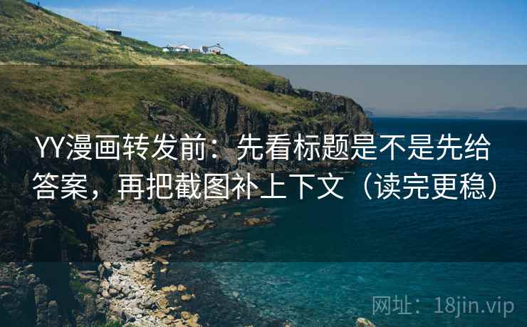 YY漫画转发前:先看标题是不是先给答案,再把截图补上下文(读完更稳) YY漫画转发前:先看标题是不是先给答案,再把截图补上下文(读完更稳)
