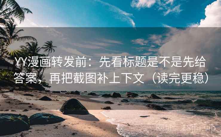 YY漫画转发前:先看标题是不是先给答案,再把截图补上下文(读完更稳) YY漫画转发前:先看标题是不是先给答案,再把截图补上下文(读完更稳)